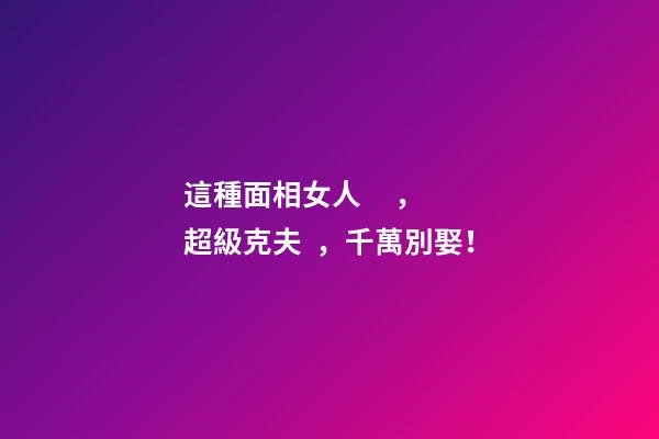這種面相女人，超級克夫，千萬別娶！